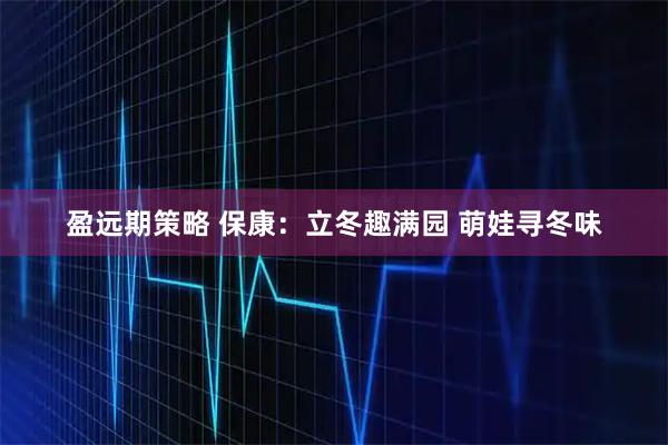 盈远期策略 保康：立冬趣满园 萌娃寻冬味