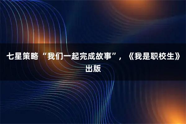 七星策略 “我们一起完成故事”，《我是职校生》出版