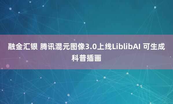 融金汇银 腾讯混元图像3.0上线LiblibAI 可生成科普插画