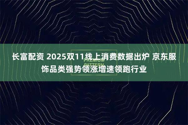 长富配资 2025双11线上消费数据出炉 京东服饰品类强势领涨增速领跑行业