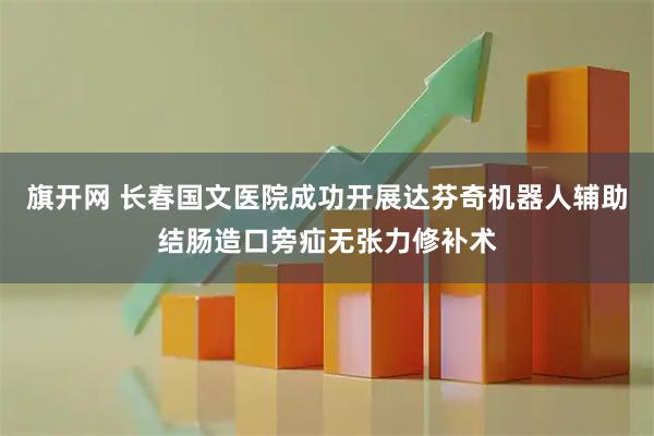 旗开网 长春国文医院成功开展达芬奇机器人辅助结肠造口旁疝无张力修补术