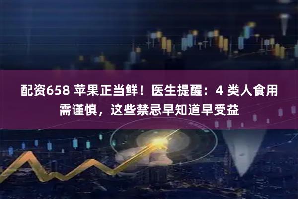 配资658 苹果正当鲜！医生提醒：4 类人食用需谨慎，这些禁忌早知道早受益