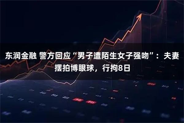 东润金融 警方回应“男子遭陌生女子强吻”：夫妻摆拍博眼球，行拘8日