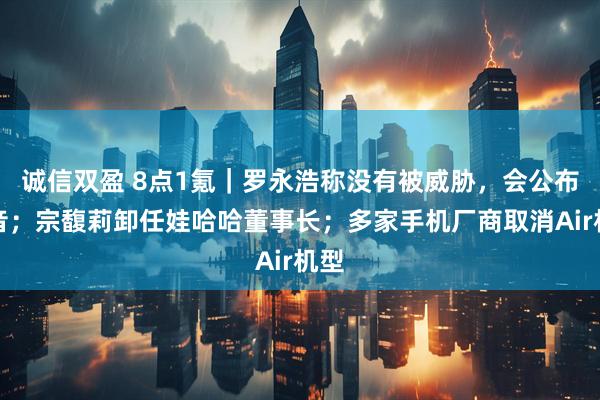 诚信双盈 8点1氪｜罗永浩称没有被威胁，会公布录音；宗馥莉卸任娃哈哈董事长；多家手机厂商取消Air机型
