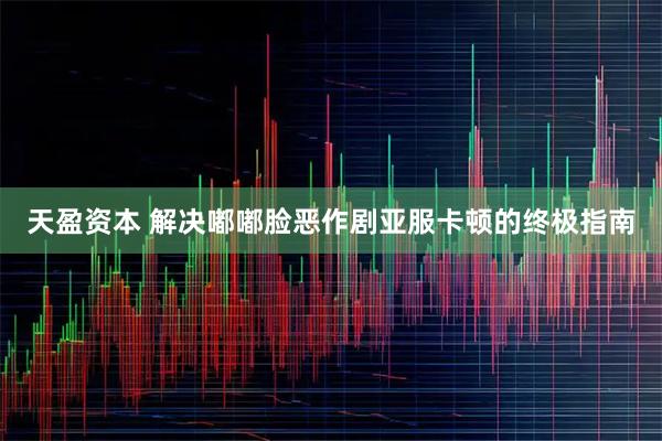 天盈资本 解决嘟嘟脸恶作剧亚服卡顿的终极指南