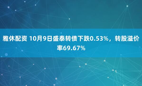 雅休配资 10月9日盛泰转债下跌0.53%，转股溢价率69.67%