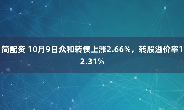 简配资 10月9日众和转债上涨2.66%，转股溢价率12.31%