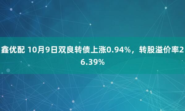 鑫优配 10月9日双良转债上涨0.94%，转股溢价率26.39%