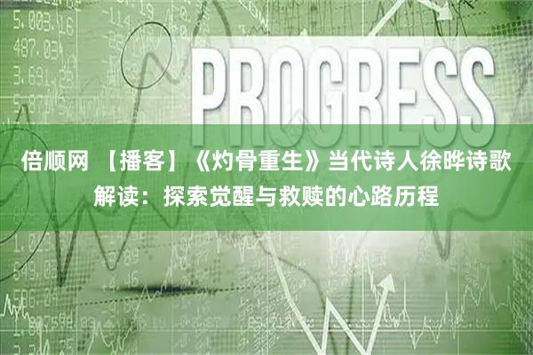 倍顺网 【播客】《灼骨重生》当代诗人徐晔诗歌解读：探索觉醒与救赎的心路历程