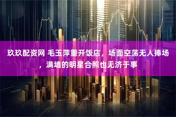 玖玖配资网 毛玉萍重开饭店，场面空荡无人捧场，满墙的明星合照也无济于事