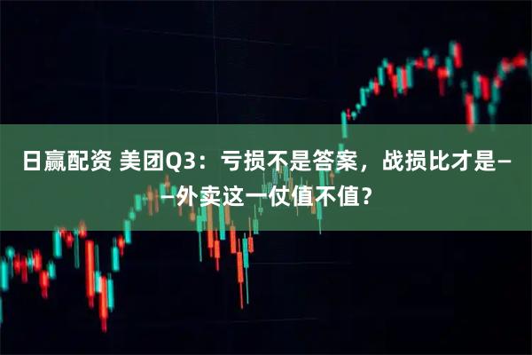 日赢配资 美团Q3：亏损不是答案，战损比才是——外卖这一仗值不值？