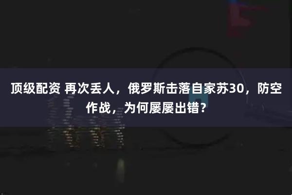 顶级配资 再次丢人，俄罗斯击落自家苏30，防空作战，为何屡屡出错？