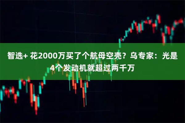 智选+ 花2000万买了个航母空壳？乌专家：光是4个发动机就超过两千万