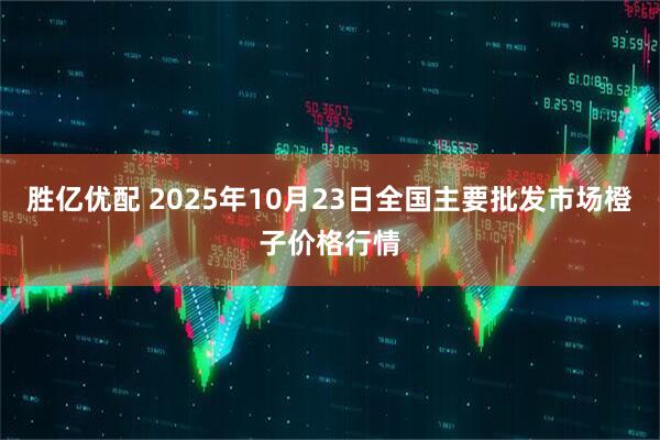 胜亿优配 2025年10月23日全国主要批发市场橙子价格行情