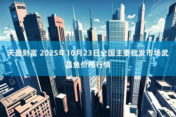 天盈财富 2025年10月23日全国主要批发市场武昌鱼价格行情