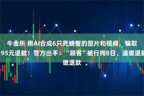 牛金所 用AI合成6只死螃蟹的图片和视频，骗取195元退款！警方出手：“顾客”被行拘8日、追缴退款