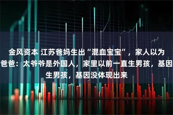 金风资本 江苏爸妈生出“混血宝宝”，家人以为抱错孩子，爸爸：太爷爷是外国人，家里以前一直生男孩，基因没体现出来