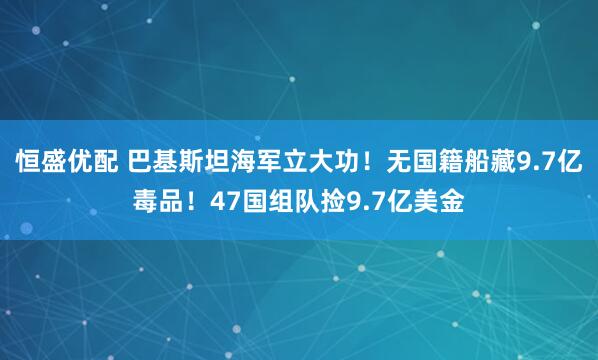 恒盛优配 巴基斯坦海军立大功!无国籍船藏9.7亿毒品!47国组队捡9.7亿美金