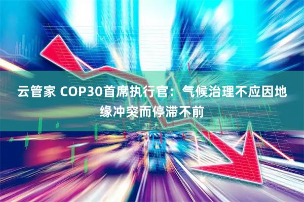 云管家 COP30首席执行官：气候治理不应因地缘冲突而停滞不前
