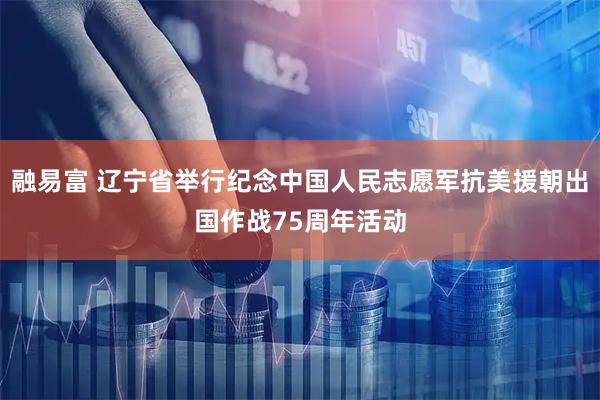 融易富 辽宁省举行纪念中国人民志愿军抗美援朝出国作战75周年活动