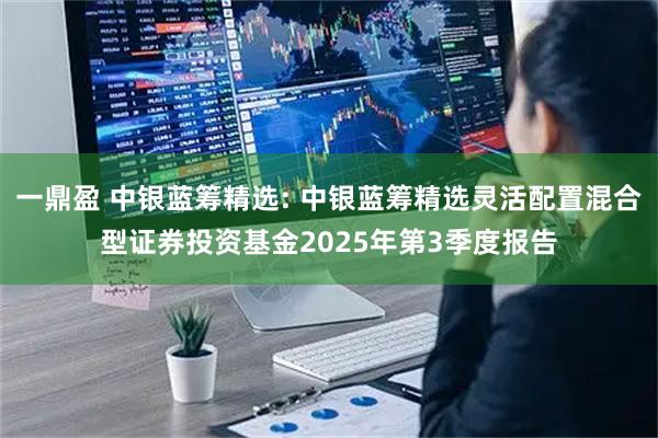一鼎盈 中银蓝筹精选: 中银蓝筹精选灵活配置混合型证券投资基金2025年第3季度报告