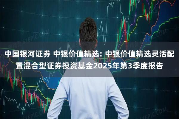 中国银河证券 中银价值精选: 中银价值精选灵活配置混合型证券投资基金2025年第3季度报告