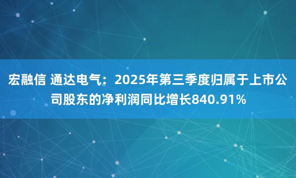 宏融信 通达电气：2025年第三季度归属于上市公司股东的净利润同比增长840.91%