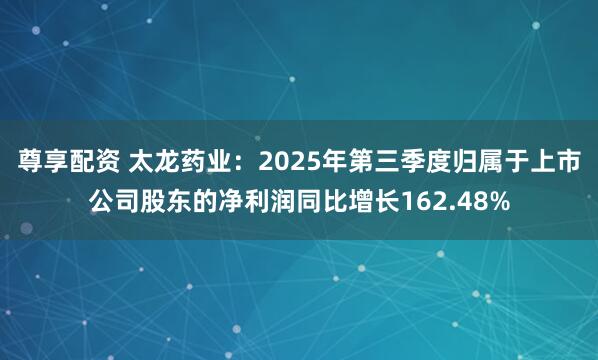 尊享配资 太龙药业：2025年第三季度归属于上市公司股东的净利润同比增长162.48%