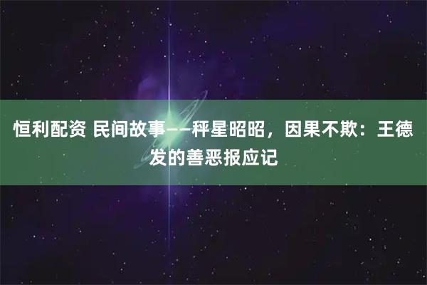 恒利配资 民间故事——秤星昭昭，因果不欺：王德发的善恶报应记
