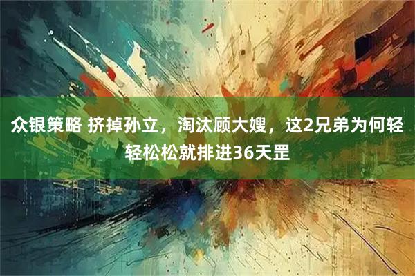 众银策略 挤掉孙立，淘汰顾大嫂，这2兄弟为何轻轻松松就排进36天罡