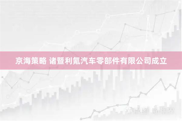 京海策略 诸暨利氪汽车零部件有限公司成立