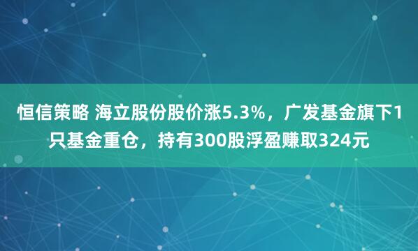 恒信策略 海立股份股价涨5.3%，广发基金旗下1只基金重仓，持有300股浮盈赚取324元