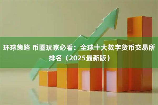 环球策路 币圈玩家必看:全球十大数字货币交易所排名(2025最新版)
