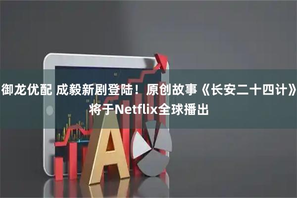 御龙优配 成毅新剧登陆！原创故事《长安二十四计》将于Netflix全球播出