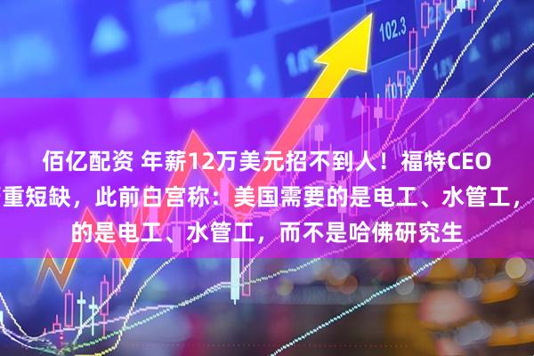佰亿配资 年薪12万美元招不到人！福特CEO称美国技能工人严重短缺，此前白宫称：美国需要的是电工、水管工，而不是哈佛研究生