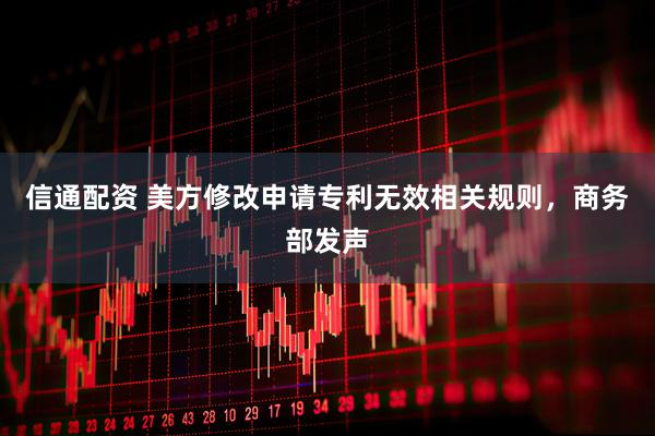 信通配资 美方修改申请专利无效相关规则，商务部发声