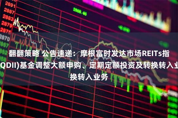 翻翻策略 公告速递:摩根富时发达市场REITs指数(QDII)基金调整大额申购、定期定额投资及转换转入业务
