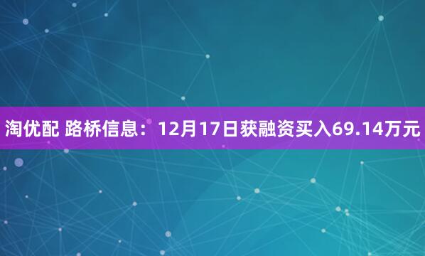 淘优配 路桥信息:12月17日获融资买入69.14万元