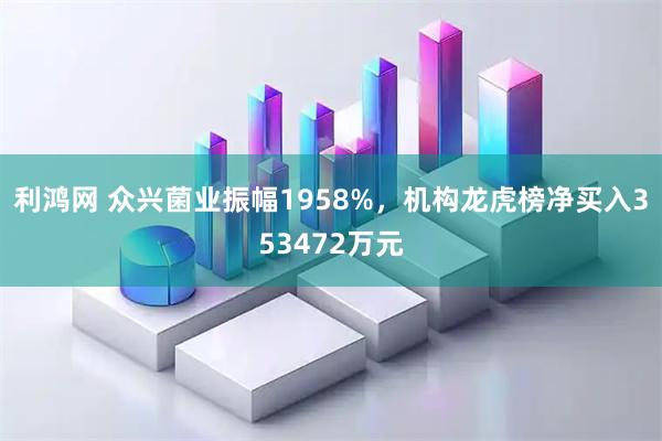 利鸿网 众兴菌业振幅1958%，机构龙虎榜净买入353472万元