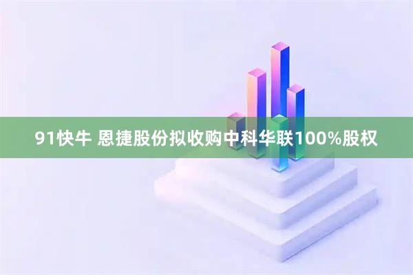 91快牛 恩捷股份拟收购中科华联100%股权