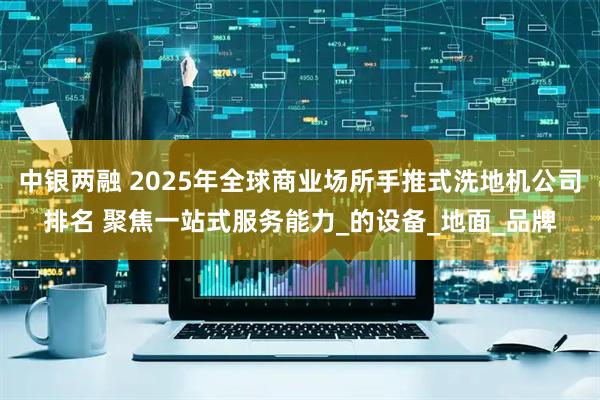 中银两融 2025年全球商业场所手推式洗地机公司排名 聚焦一站式服务能力_的设备_地面_品牌