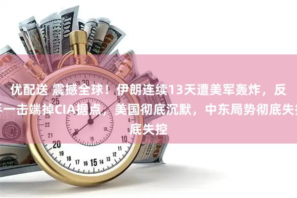 优配送 震撼全球！伊朗连续13天遭美军轰炸，反手一击端掉CIA据点，美国彻底沉默，中东局势彻底失控