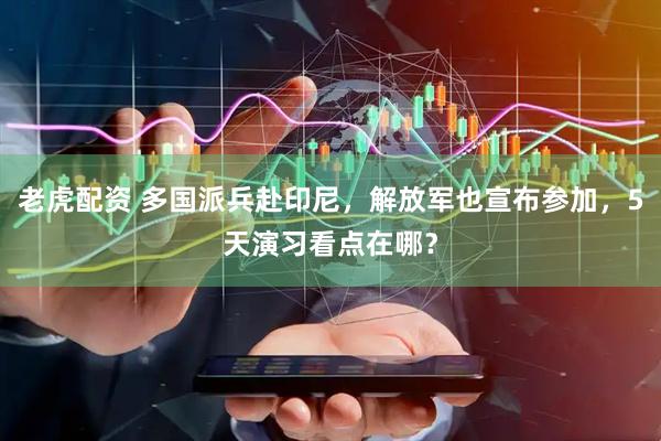 老虎配资 多国派兵赴印尼,解放军也宣布参加,5天演习看点在哪?